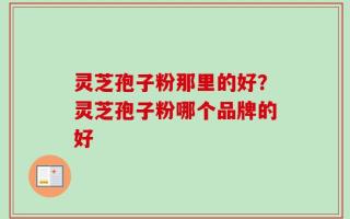 灵芝孢子粉那里的好？灵芝孢子粉哪个品牌的好
