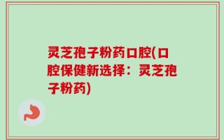 灵芝孢子粉药口腔(口腔保健新选择：灵芝孢子粉药)