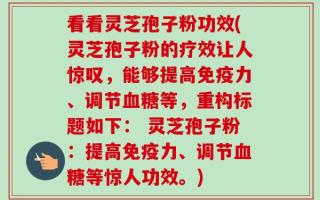 看看灵芝孢子粉功效(灵芝孢子粉的疗效让人惊叹，能够提高免疫力、调节血糖等，重构标题如下： 灵芝孢子粉：提高免疫力、调节血糖等惊人功效。)