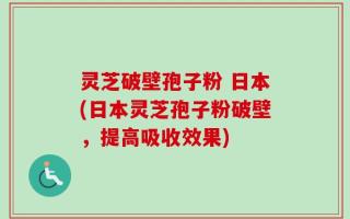 灵芝破壁孢子粉 日本(日本灵芝孢子粉破壁，提高吸收效果)