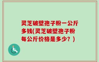 灵芝破壁孢子粉一公斤多钱(灵芝破壁孢子粉每公斤价格是多少？)