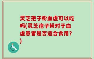 灵芝孢子粉血虚可以吃吗(灵芝孢子粉对于血虚患者是否适合食用？)
