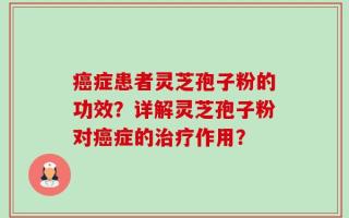 癌症患者灵芝孢子粉的功效？详解灵芝孢子粉对癌症的治疗作用？