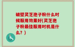 破壁灵芝孢子粉什么时候服用效果好(灵芝孢子粉最佳服用时机是什么？)