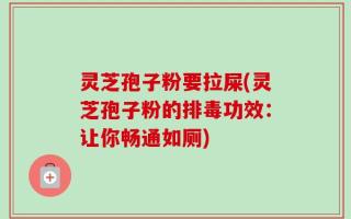灵芝孢子粉要拉屎(灵芝孢子粉的排毒功效：让你畅通如厕)