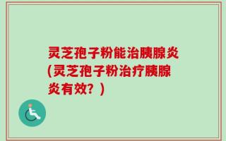 灵芝孢子粉能治胰腺炎(灵芝孢子粉治疗胰腺炎有效？)