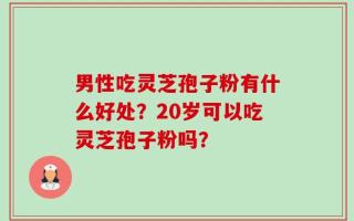 男性吃灵芝孢子粉有什么好处？20岁可以吃灵芝孢子粉吗？