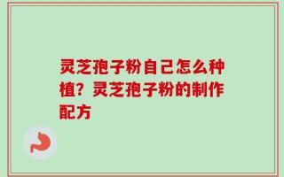 灵芝孢子粉自己怎么种植？灵芝孢子粉的制作配方