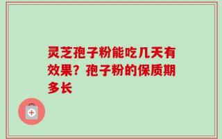 灵芝孢子粉能吃几天有效果？孢子粉的保质期多长