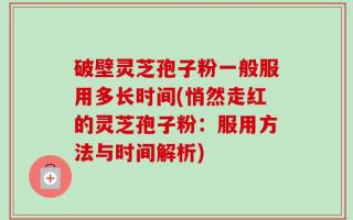 破壁灵芝孢子粉一般服用多长时间(悄然走红的灵芝孢子粉：服用方法与时间解析)