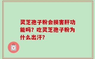 灵芝孢子粉会损害肝功能吗？吃灵芝孢子粉为什么出汗？