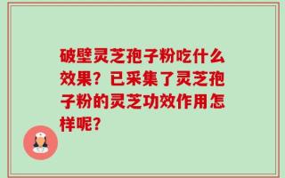 破壁灵芝孢子粉吃什么效果？已采集了灵芝孢子粉的灵芝功效作用怎样呢？