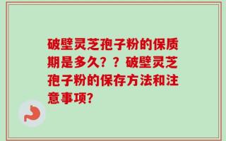 破壁灵芝孢子粉的保质期是多久？？破壁灵芝孢子粉的保存方法和注意事项？