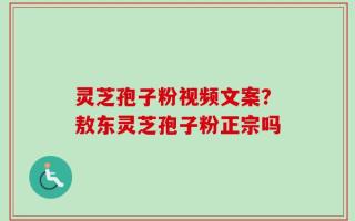 灵芝孢子粉视频文案？敖东灵芝孢子粉正宗吗