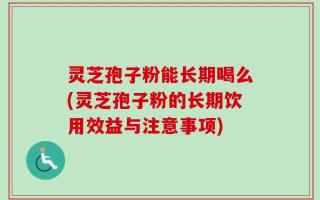 灵芝孢子粉能长期喝么(灵芝孢子粉的长期饮用效益与注意事项)