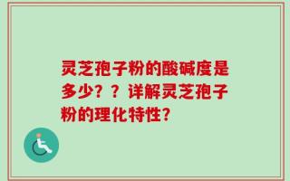 灵芝孢子粉的酸碱度是多少？？详解灵芝孢子粉的理化特性？