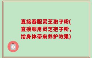 直接吞服灵芝孢子粉(直接服用灵芝孢子粉，给身体带来养护效果)