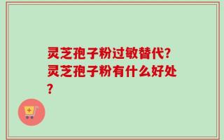 灵芝孢子粉过敏替代？灵芝孢子粉有什么好处？