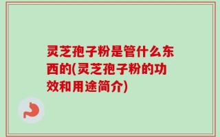 灵芝孢子粉是管什么东西的(灵芝孢子粉的功效和用途简介)