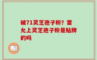 破71灵芝孢子粉？雷允上灵芝孢子粉是贴牌的吗