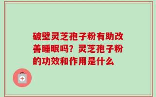 破壁灵芝孢子粉有助改善睡眠吗？灵芝孢子粉的功效和作用是什么