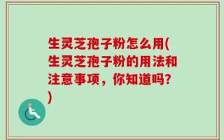 生灵芝孢子粉怎么用(生灵芝孢子粉的用法和注意事项，你知道吗？)