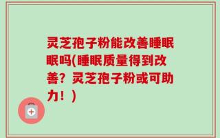 灵芝孢子粉能改善睡眠眠吗(睡眠质量得到改善？灵芝孢子粉或可助力！)