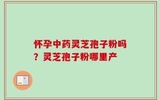 怀孕中药灵芝孢子粉吗？灵芝孢子粉哪里产