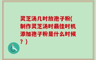 灵芝汤几时放孢子粉(制作灵芝汤时最佳时机添加孢子粉是什么时候？)