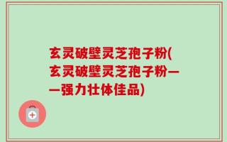 玄灵破壁灵芝孢子粉(玄灵破壁灵芝孢子粉——强力壮体佳品)