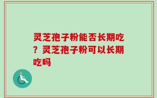 灵芝孢子粉能否长期吃？灵芝孢子粉可以长期吃吗