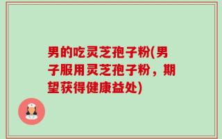 男的吃灵芝孢子粉(男子服用灵芝孢子粉，期望获得健康益处)