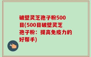 破壁灵芝孢子粉500目(500目破壁灵芝孢子粉：提高免疫力的好帮手)