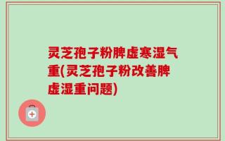 灵芝孢子粉脾虚寒湿气重(灵芝孢子粉改善脾虚湿重问题)