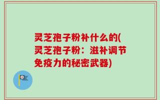 灵芝孢子粉补什么的(灵芝孢子粉：滋补调节免疫力的秘密武器)
