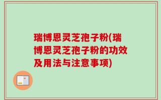 瑞博恩灵芝孢子粉(瑞博恩灵芝孢子粉的功效及用法与注意事项)