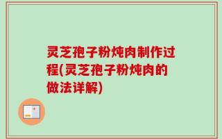 灵芝孢子粉炖肉制作过程(灵芝孢子粉炖肉的做法详解)