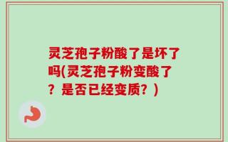 灵芝孢子粉酸了是坏了吗(灵芝孢子粉变酸了？是否已经变质？)