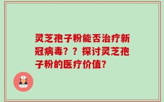 灵芝孢子粉能否治疗新冠病毒？？探讨灵芝孢子粉的医疗价值？