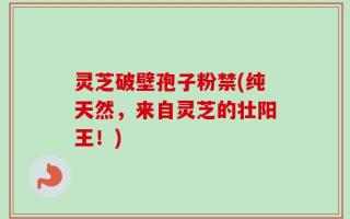 灵芝破壁孢子粉禁(纯天然，来自灵芝的壮阳王！)