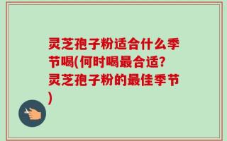 灵芝孢子粉适合什么季节喝(何时喝最合适？灵芝孢子粉的最佳季节)