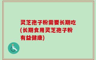 灵芝孢子粉需要长期吃(长期食用灵芝孢子粉有益健康)