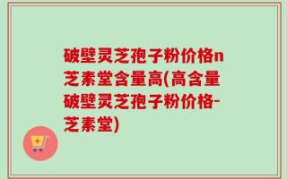 破壁灵芝孢子粉价格n芝素堂含量高(高含量破壁灵芝孢子粉价格-芝素堂)