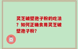 灵芝破壁孢子粉的吃法？如何正确食用灵芝破壁孢子粉？