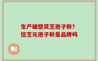 生产破壁灵芝孢子粉？信芝元孢子粉是品牌吗