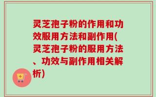 灵芝孢子粉的作用和功效服用方法和副作用(灵芝孢子粉的服用方法、功效与副作用相关解析)
