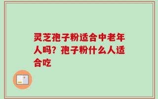 灵芝孢子粉适合中老年人吗？孢子粉什么人适合吃