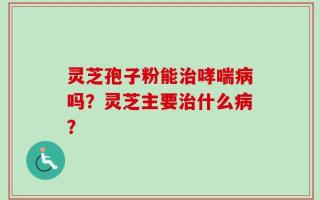 灵芝孢子粉能治哮喘病吗？灵芝主要治什么病？