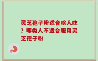 灵芝孢子粉适合啥人吃？哪类人不适合服用灵芝孢子粉