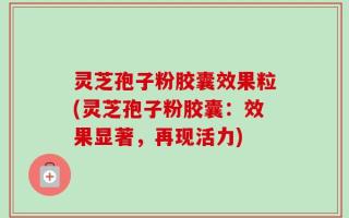 灵芝孢子粉胶囊效果粒(灵芝孢子粉胶囊：效果显著，再现活力)